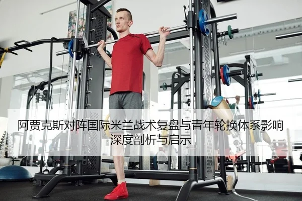 阿贾克斯对阵国际米兰战术复盘与青年轮换体系影响深度剖析与启示
