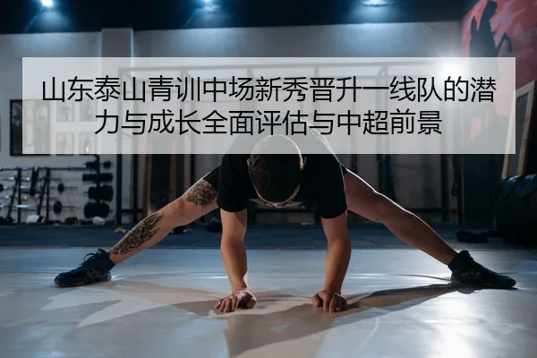 山东泰山青训中场新秀晋升一线队的潜力与成长全面评估与中超前景 - PG