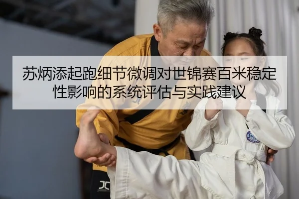 苏炳添起跑细节微调对世锦赛百米稳定性影响的系统评估与实践建议（PG）