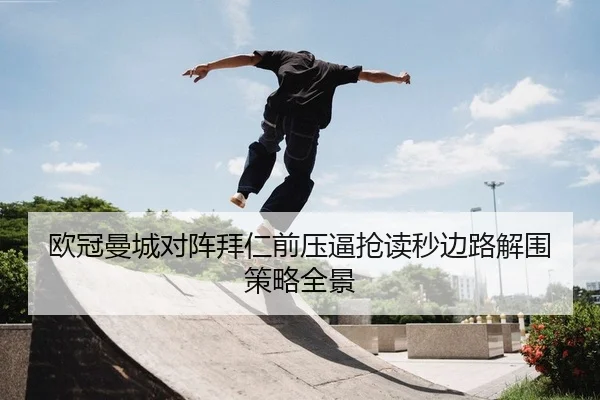 欧冠曼城对阵拜仁前压逼抢读秒边路解围策略全景（PG）